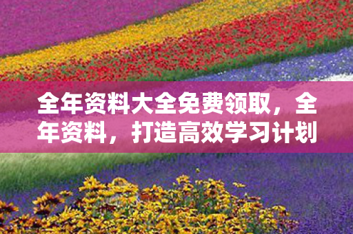 全年资料大全免费领取,全年资料,打造高效学习计划的秘诀 全年资料大全免费领取,全年资料,打造高效学习计划的秘诀