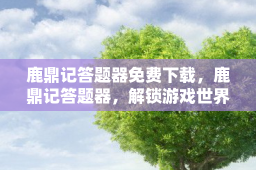 鹿鼎记答题器免费下载,鹿鼎记答题器,解锁游戏世界的智慧钥匙 鹿鼎记答题器免费下载,鹿鼎记答题器,解锁游戏世界的智慧钥匙