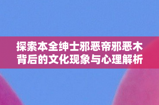 探索本全绅士邪恶帝邪恶木背后的文化现象与心理解析