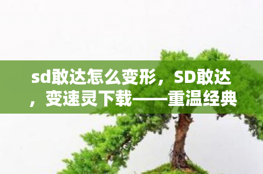 sd敢达怎么变形,SD敢达,变速灵下载——重温经典,再燃战火 sd敢达怎么变形,SD敢达,变速灵下载——重温经典,再燃战火