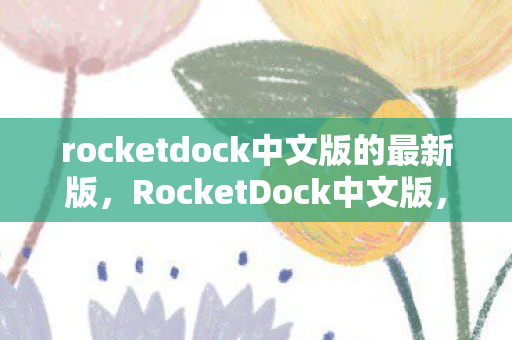 rocketdock中文版的最新版,RocketDock中文版,打造你的个性化桌面启动器 rocketdock中文版的最新版,RocketDock中文版,打造你的个性化桌面启动器