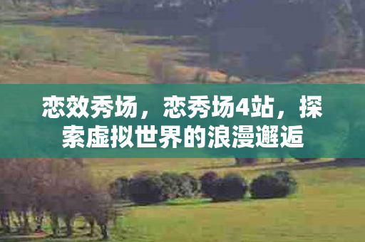 恋效秀场,恋秀场4站,探索虚拟世界的浪漫邂逅 恋效秀场,恋秀场4站,探索虚拟世界的浪漫邂逅