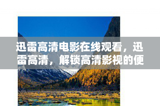 迅雷高清电影在线观看,迅雷高清,解锁高清影视的便捷之道 迅雷高清电影在线观看,迅雷高清,解锁高清影视的便捷之道