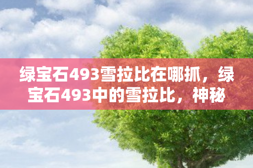 绿宝石493雪拉比在哪抓,绿宝石493中的雪拉比,神秘传说与神奇能力的揭秘 绿宝石493雪拉比在哪抓,绿宝石493中的雪拉比,神秘传说与神奇能力的揭秘