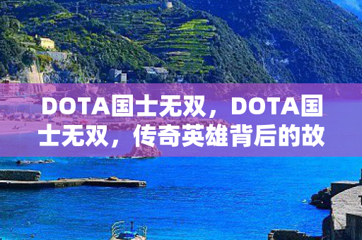 DOTA国士无双,DOTA国士无双,传奇英雄背后的故事 DOTA国士无双,DOTA国士无双,传奇英雄背后的故事