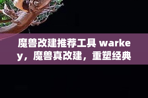 魔兽改建推荐工具 warkey,魔兽真改建,重塑经典,再续传奇 魔兽改建推荐工具 warkey,魔兽真改建,重塑经典,再续传奇
