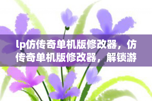 lp仿传奇单机版修改器,仿传奇单机版修改器,解锁游戏新体验,但需谨慎使用 lp仿传奇单机版修改器,仿传奇单机版修改器,解锁游戏新体验,但需谨慎使用