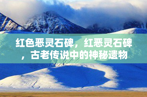 红色恶灵石碑,红恶灵石碑,古老传说中的神秘遗物 红色恶灵石碑,红恶灵石碑,古老传说中的神秘遗物