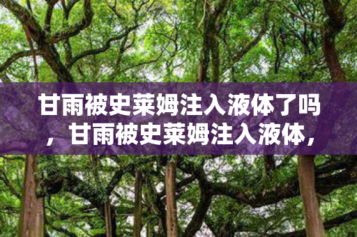 甘雨被史莱姆注入液体了吗,甘雨被史莱姆注入液体,一场奇幻的冒险 甘雨被史莱姆注入液体了吗,甘雨被史莱姆注入液体,一场奇幻的冒险