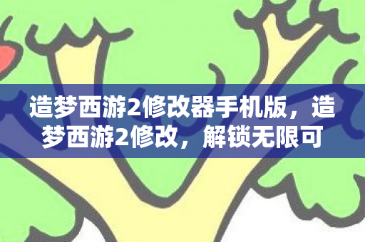 造梦西游2修改器手机版,造梦西游2修改,解锁无限可能的冒险之旅 造梦西游2修改器手机版,造梦西游2修改,解锁无限可能的冒险之旅