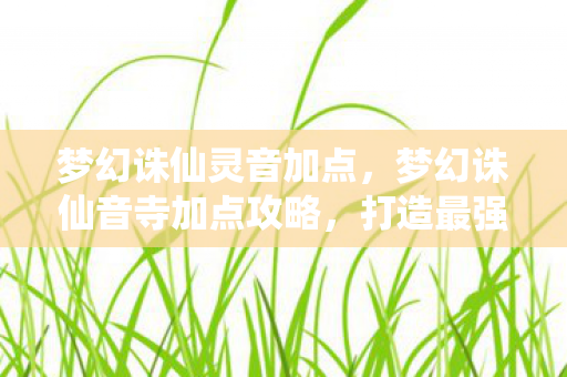 梦幻诛仙灵音加点,梦幻诛仙音寺加点攻略,打造最强辅助,助你驰骋三界 梦幻诛仙灵音加点,梦幻诛仙音寺加点攻略,打造最强辅助,助你驰骋三界