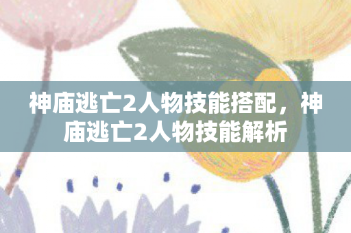 神庙逃亡2人物技能搭配,神庙逃亡2人物技能解析 神庙逃亡2人物技能搭配,神庙逃亡2人物技能解析