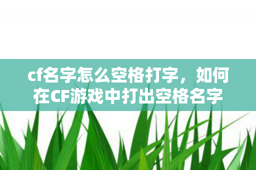 cf名字怎么空格打字,如何在CF游戏中打出空格名字 cf名字怎么空格打字,如何在CF游戏中打出空格名字