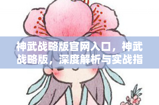 神武战略版官网入口，神武战略版，深度解析与实战指南