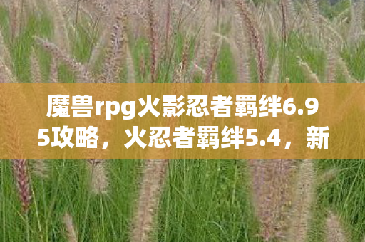 魔兽rpg火影忍者羁绊6.95攻略,火忍者羁绊5.4,新的冒险与挑战 魔兽rpg火影忍者羁绊6.95攻略,火忍者羁绊5.4,新的冒险与挑战