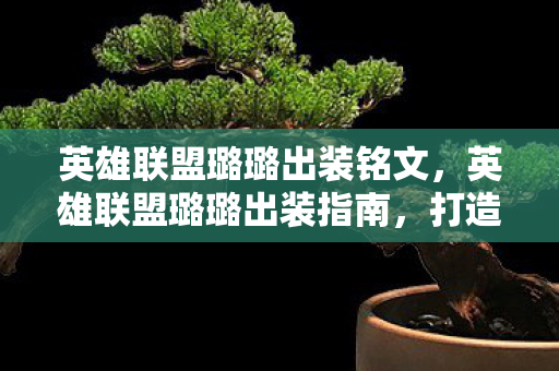 英雄联盟璐璐出装铭文,英雄联盟璐璐出装指南,打造最强辅助的装备选择 英雄联盟璐璐出装铭文,英雄联盟璐璐出装指南,打造最强辅助的装备选择