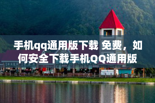 手机qq通用版下载 免费,如何安全下载手机QQ通用版 手机qq通用版下载 免费,如何安全下载手机QQ通用版
