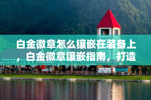 白金徽章怎么镶嵌在装备上,白金徽章镶嵌指南,打造你的专属装备 白金徽章怎么镶嵌在装备上,白金徽章镶嵌指南,打造你的专属装备