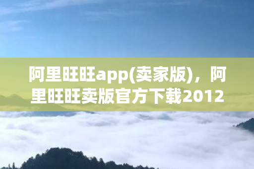 阿里旺旺app(卖家版),阿里旺旺卖版官方下载2012,重塑商业沟通的高效工具 阿里旺旺app(卖家版),阿里旺旺卖版官方下载2012,重塑商业沟通的高效工具