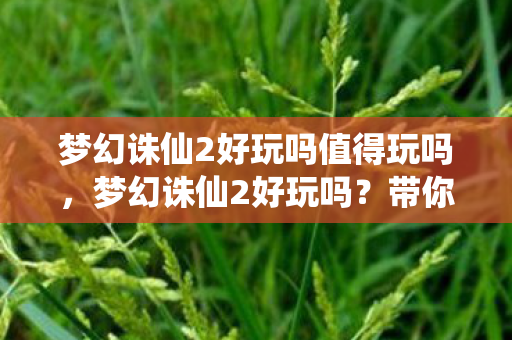 梦幻诛仙2好玩吗值得玩吗，梦幻诛仙2好玩吗？带你领略这款经典游戏的魅力