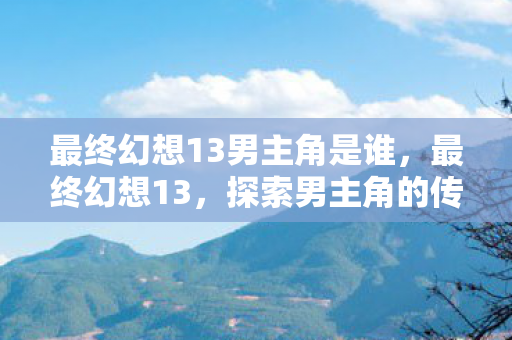 最终幻想13男主角是谁,最终幻想13,探索男主角的传奇之旅 最终幻想13男主角是谁,最终幻想13,探索男主角的传奇之旅
