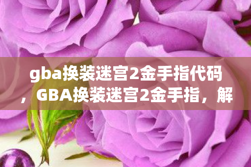 gba换装迷宫2金手指代码,GBA换装迷宫2金手指,解锁无限可能的秘密技巧 gba换装迷宫2金手指代码,GBA换装迷宫2金手指,解锁无限可能的秘密技巧