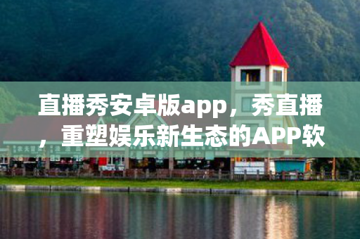 直播秀安卓版app,秀直播,重塑娱乐新生态的APP软件 直播秀安卓版app,秀直播,重塑娱乐新生态的APP软件