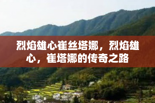 烈焰雄心崔丝塔娜,烈焰雄心,崔塔娜的传奇之路 烈焰雄心崔丝塔娜,烈焰雄心,崔塔娜的传奇之路