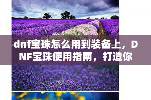 dnf宝珠怎么用到装备上，DNF宝珠使用指南，打造你的角色，提升战斗力的必备技巧