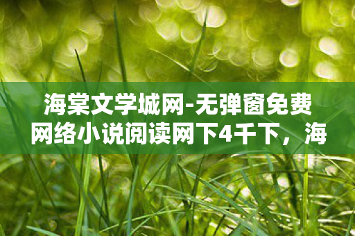 海棠文学城网-无弹窗免费网络小说阅读网下4千下，海棠文学城网，一个免费网络文学阅读的乐园