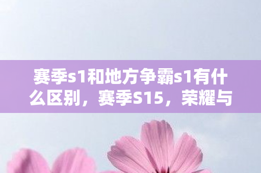 赛季s1和地方争霸s1有什么区别，赛季S15，荣耀与梦想的延续