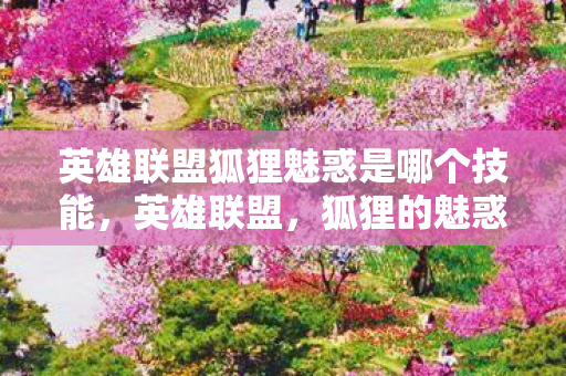 英雄联盟狐狸魅惑是哪个技能,英雄联盟,狐狸的魅惑——一场视觉与策略的盛宴 英雄联盟狐狸魅惑是哪个技能,英雄联盟,狐狸的魅惑——一场视觉与策略的盛宴