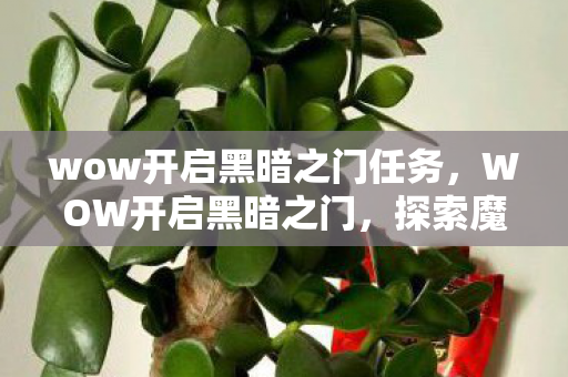 wow开启黑暗之门任务,WOW开启黑暗之门,探索魔兽世界的神秘之旅 wow开启黑暗之门任务,WOW开启黑暗之门,探索魔兽世界的神秘之旅