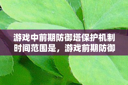 游戏中前期防御塔保护机制时间范围是,游戏前期防御塔保护策略,打造坚不可摧的第一道防线 游戏中前期防御塔保护机制时间范围是,游戏前期防御塔保护策略,打造坚不可摧的第一道防线