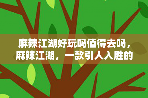 麻辣江湖好玩吗值得去吗，麻辣江湖，一款引人入胜的游戏体验