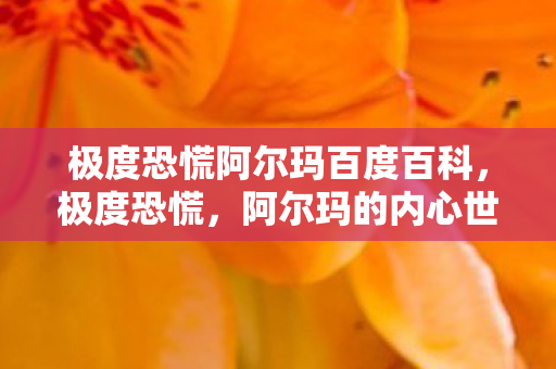 极度恐慌阿尔玛百度百科,极度恐慌,阿尔玛的内心世界 极度恐慌阿尔玛百度百科,极度恐慌,阿尔玛的内心世界