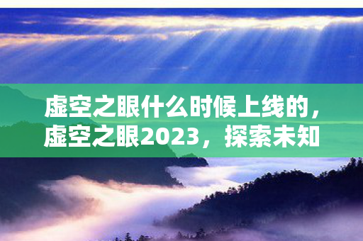 虚空之眼什么时候上线的，虚空之眼2023，探索未知宇宙的奥秘