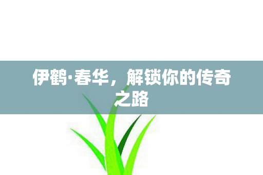 伊鹤·春华,解锁你的传奇之路 伊鹤·春华,解锁你的传奇之路