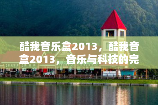 酷我音乐盒2013，酷我音盒2013，音乐与科技的完美融合