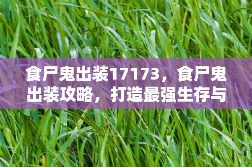 食尸鬼出装17173,食尸鬼出装攻略,打造最强生存与输出能力 食尸鬼出装17173,食尸鬼出装攻略,打造最强生存与输出能力