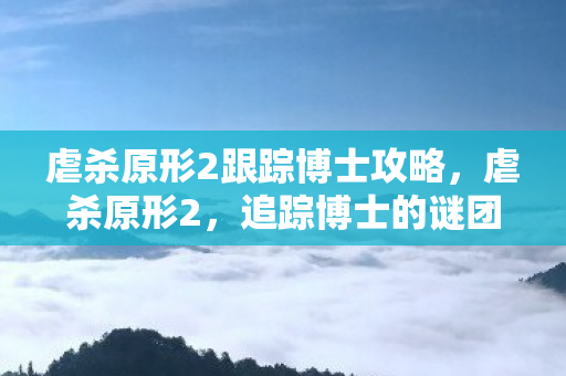 虐杀原形2跟踪博士攻略,虐杀原形2,追踪博士的谜团 虐杀原形2跟踪博士攻略,虐杀原形2,追踪博士的谜团