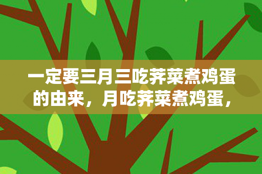 一定要三月三吃荠菜煮鸡蛋的由来，月吃荠菜煮鸡蛋，传统习俗的温馨由来