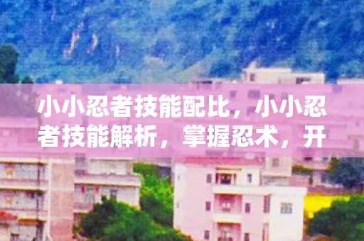 小小忍者技能配比，小小忍者技能解析，掌握忍术，开启冒险之旅