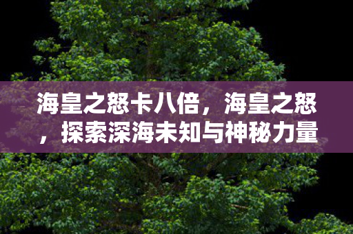 海皇之怒卡八倍,海皇之怒,探索深海未知与神秘力量的传奇 海皇之怒卡八倍,海皇之怒,探索深海未知与神秘力量的传奇