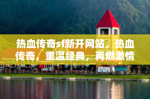 热血传奇sf新开网站，热血传奇，重温经典，再燃激情