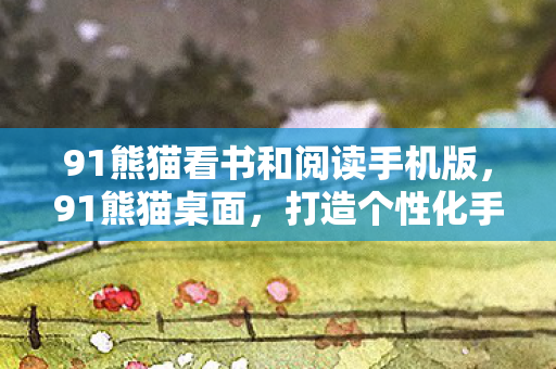 91熊猫看书和阅读手机版,91熊猫桌面,打造个性化手机体验 91熊猫看书和阅读手机版,91熊猫桌面,打造个性化手机体验