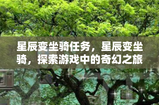 星辰变坐骑任务，星辰变坐骑，探索游戏中的奇幻之旅