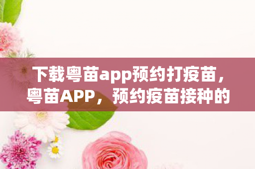 下载粤苗app预约打疫苗,粤苗APP,预约疫苗接种的便捷选择 下载粤苗app预约打疫苗,粤苗APP,预约疫苗接种的便捷选择