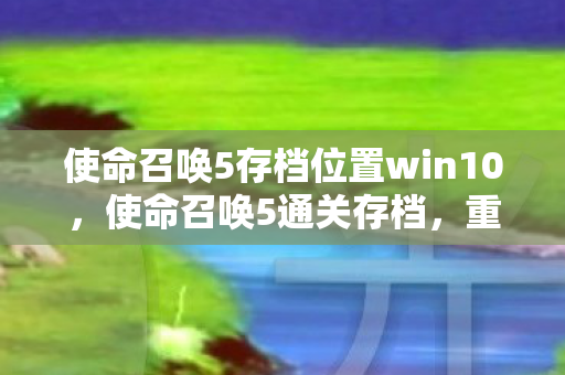 使命召唤5存档位置win10,使命召唤5通关存档,重温经典,重温感动 使命召唤5存档位置win10,使命召唤5通关存档,重温经典,重温感动