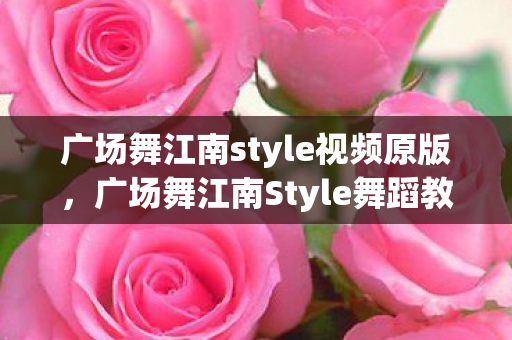 广场舞江南style视频原版,广场舞江南Style舞蹈教学,风靡全城的舞步,你也能学会! 广场舞江南style视频原版,广场舞江南Style舞蹈教学,风靡全城的舞步,你也能学会!